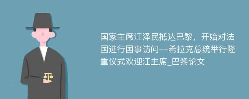 国家主席江泽民抵达巴黎，开始对法国进行国事访问--希拉克总统举行隆重仪式欢迎江主席_巴黎论文