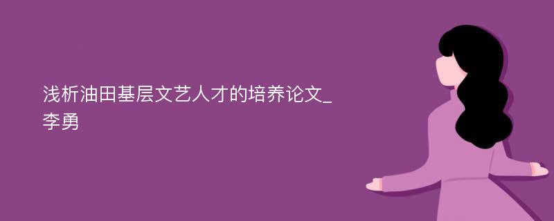 浅析油田基层文艺人才的培养论文_李勇