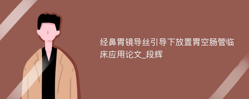 经鼻胃镜导丝引导下放置胃空肠管临床应用论文_段辉