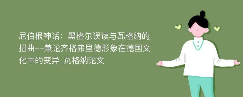 尼伯根神话：黑格尔误读与瓦格纳的扭曲--兼论齐格弗里德形象在德国文化中的变异_瓦格纳论文