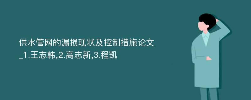 供水管网的漏损现状及控制措施论文_1.王志韩,2.高志新,3.程凯