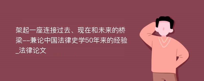 架起一座连接过去、现在和未来的桥梁--兼论中国法律史学50年来的经验_法律论文