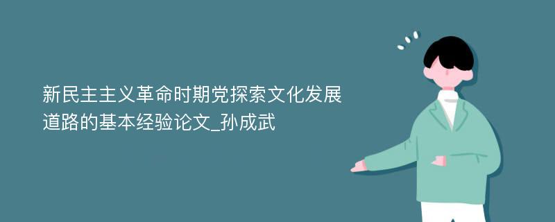 新民主主义革命时期党探索文化发展道路的基本经验论文_孙成武