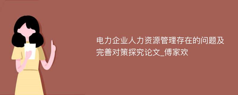 电力企业人力资源管理存在的问题及完善对策探究论文_傅家欢