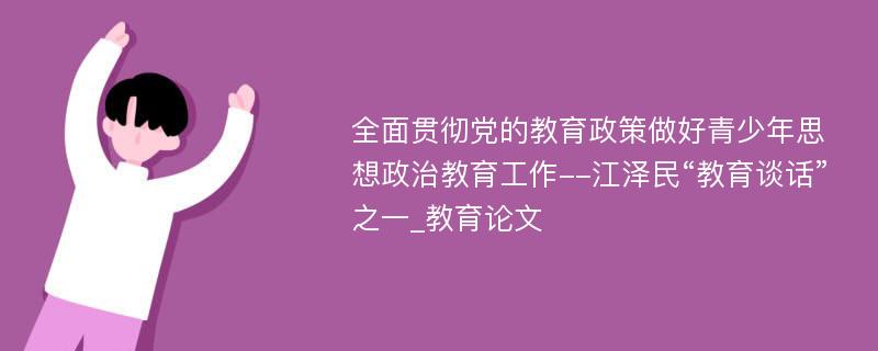 全面贯彻党的教育政策做好青少年思想政治教育工作--江泽民“教育谈话”之一_教育论文