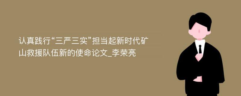 认真践行“三严三实”担当起新时代矿山救援队伍新的使命论文_李荣亮