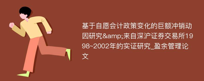 基于自愿会计政策变化的巨额冲销动因研究&来自深沪证券交易所1998~2002年的实证研究_盈余管理论文