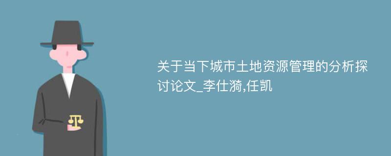 关于当下城市土地资源管理的分析探讨论文_李仕漪,任凯