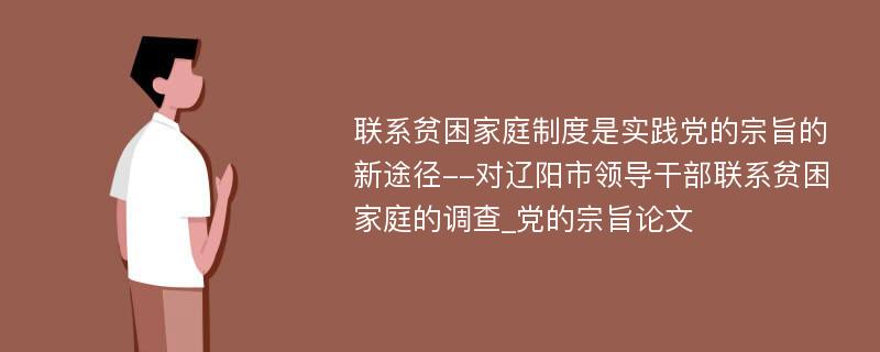 联系贫困家庭制度是实践党的宗旨的新途径--对辽阳市领导干部联系贫困家庭的调查_党的宗旨论文