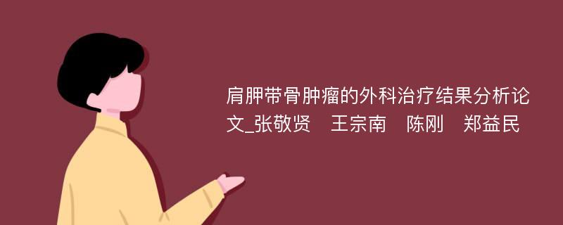 肩胛带骨肿瘤的外科治疗结果分析论文_张敬贤　王宗南　陈刚　郑益民