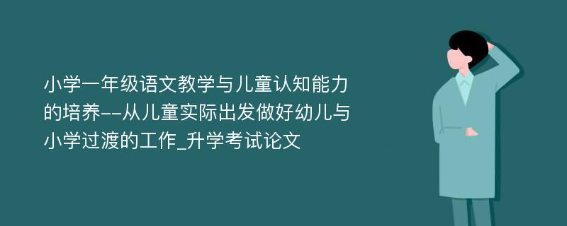 小学一年级语文教学与儿童认知能力的培养--从儿童实际出发做好幼儿与小学过渡的工作_升学考试论文