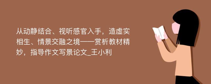 从动静结合、视听感官入手，造虚实相生、情景交融之境——赏析教材精妙，指导作文写景论文_王小利