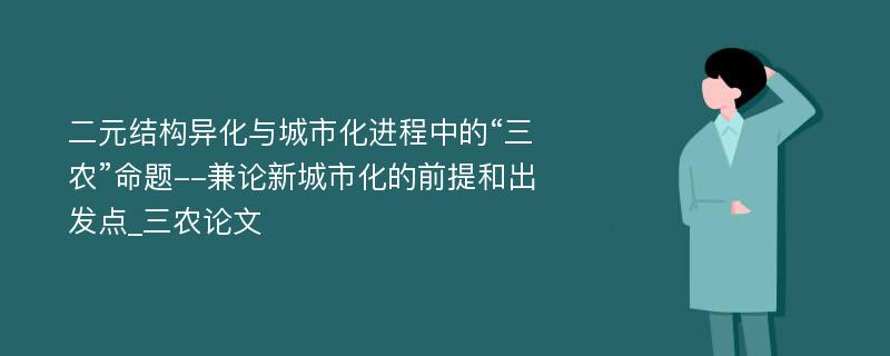 二元结构异化与城市化进程中的“三农”命题--兼论新城市化的前提和出发点_三农论文