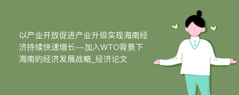 以产业开放促进产业升级实现海南经济持续快速增长--加入WTO背景下海南的经济发展战略_经济论文