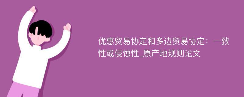 优惠贸易协定和多边贸易协定：一致性或侵蚀性_原产地规则论文