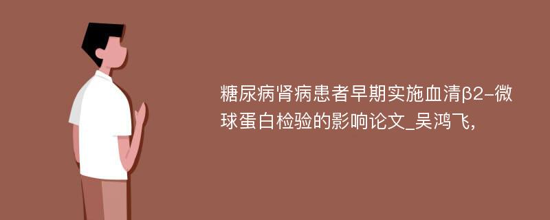 糖尿病肾病患者早期实施血清β2-微球蛋白检验的影响论文_吴鸿飞,