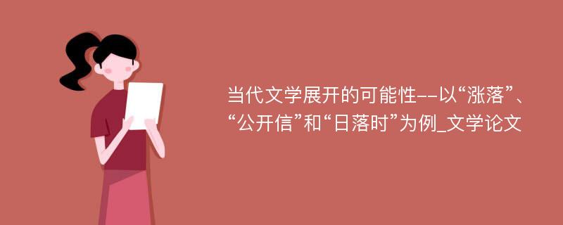 当代文学展开的可能性--以“涨落”、“公开信”和“日落时”为例_文学论文