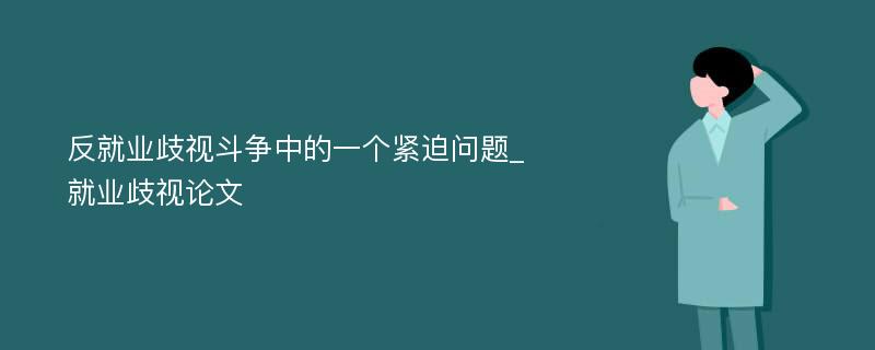 反就业歧视斗争中的一个紧迫问题_就业歧视论文