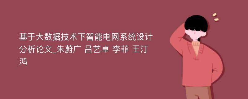 基于大数据技术下智能电网系统设计分析论文_朱蔚广 吕艺卓 李菲 王汀鸿