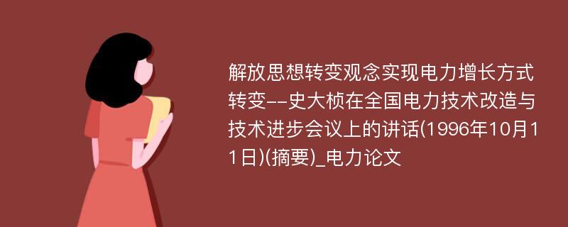 解放思想转变观念实现电力增长方式转变--史大桢在全国电力技术改造与技术进步会议上的讲话(1996年10月11日)(摘要)_电力论文