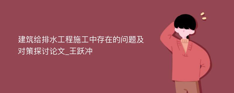 建筑给排水工程施工中存在的问题及对策探讨论文_王跃冲