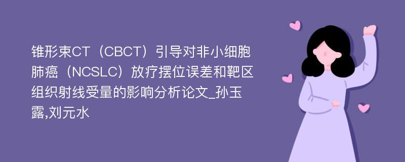 锥形束CT（CBCT）引导对非小细胞肺癌（NCSLC）放疗摆位误差和靶区组织射线受量的影响分析论文_孙玉露,刘元水