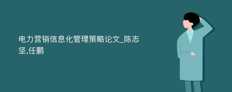 电力营销信息化管理策略论文_陈志坚,任鹏