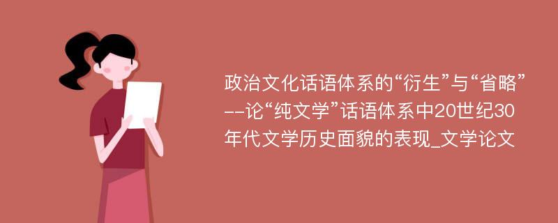 政治文化话语体系的“衍生”与“省略”--论“纯文学”话语体系中20世纪30年代文学历史面貌的表现_文学论文