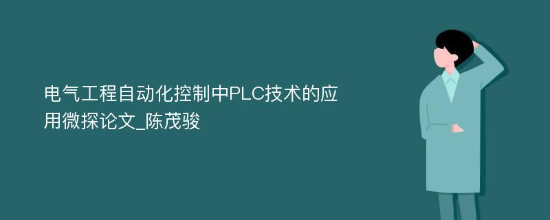 电气工程自动化控制中PLC技术的应用微探论文_陈茂骏