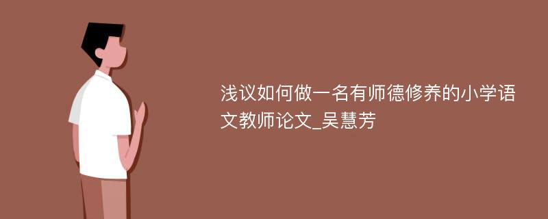 浅议如何做一名有师德修养的小学语文教师论文_吴慧芳