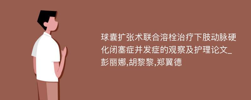 球囊扩张术联合溶栓治疗下肢动脉硬化闭塞症并发症的观察及护理论文_彭丽娜,胡黎黎,郑翼德