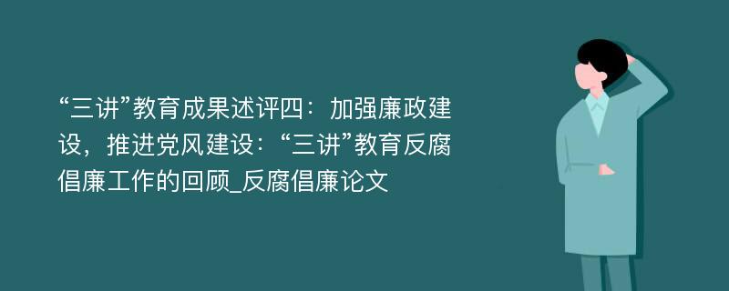 “三讲”教育成果述评四：加强廉政建设，推进党风建设：“三讲”教育反腐倡廉工作的回顾_反腐倡廉论文