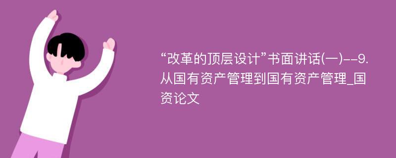 “改革的顶层设计”书面讲话(一)--9.从国有资产管理到国有资产管理_国资论文