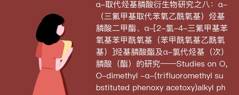 α-取代烃基膦酸衍生物研究之八：α-（三氟甲基取代苯氧乙酰氧基）烃基膦酸二甲酯、α-[2-氯-4-三氟甲基苯氧基苯甲酰氧基（苯甲酰氧基乙酰氧基）]烃基膦酸酯及α-氯代烃基（次）膦酸（酯）的研究——Studies on O,O-dimethyl -α-(trifluoromethyl substituted phenoxy acetoxy)alkyl phosphonates、O,O-dialkyl