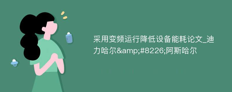 采用变频运行降低设备能耗论文_迪力哈尔&#8226;阿斯哈尔