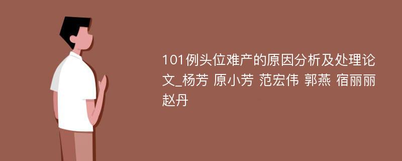 101例头位难产的原因分析及处理论文_杨芳 原小芳 范宏伟 郭燕 宿丽丽 赵丹