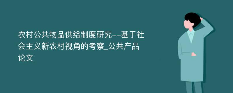 农村公共物品供给制度研究--基于社会主义新农村视角的考察_公共产品论文