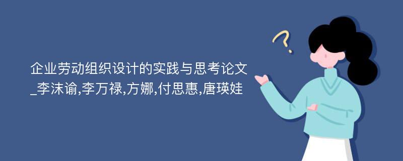 企业劳动组织设计的实践与思考论文_李沫谕,李万禄,方娜,付思惠,唐瑛娃