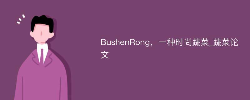 BushenRong，一种时尚蔬菜_蔬菜论文