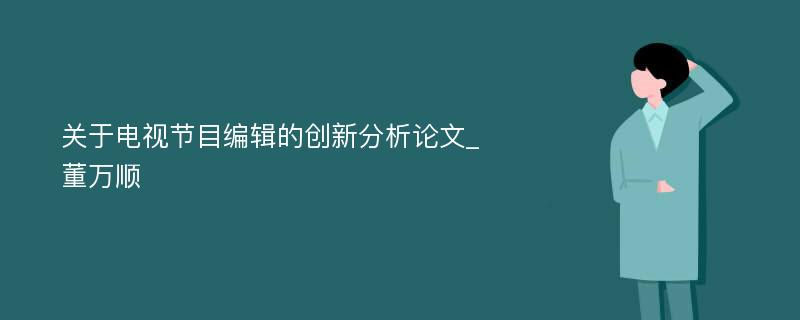 关于电视节目编辑的创新分析论文_董万顺