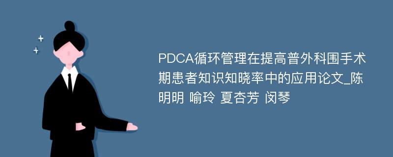 PDCA循环管理在提高普外科围手术期患者知识知晓率中的应用论文_陈明明 喻玲 夏杏芳 闵琴