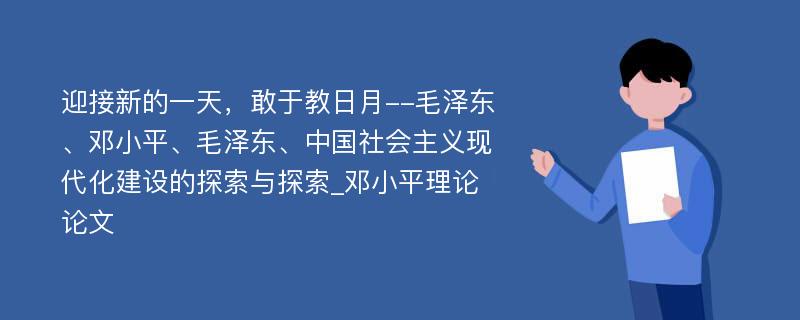 迎接新的一天，敢于教日月--毛泽东、邓小平、毛泽东、中国社会主义现代化建设的探索与探索_邓小平理论论文