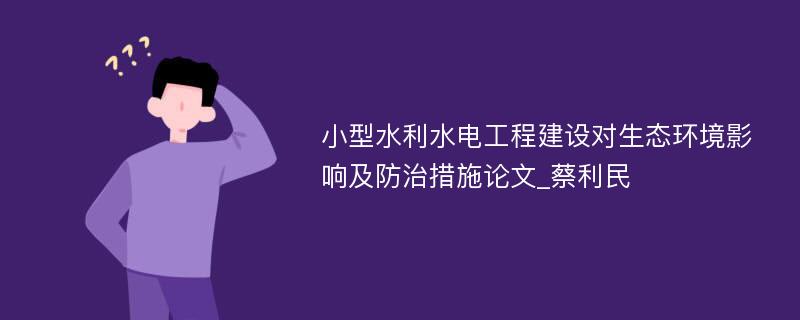 小型水利水电工程建设对生态环境影响及防治措施论文_蔡利民