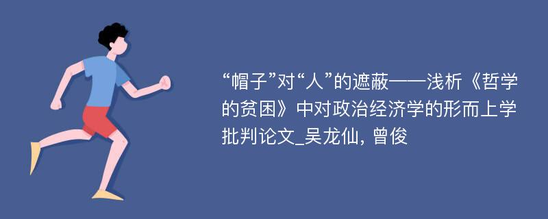 “帽子”对“人”的遮蔽——浅析《哲学的贫困》中对政治经济学的形而上学批判论文_吴龙仙, 曾俊