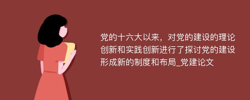 党的十六大以来，对党的建设的理论创新和实践创新进行了探讨党的建设形成新的制度和布局_党建论文