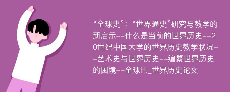 “全球史”：“世界通史”研究与教学的新启示--什么是当前的世界历史--20世纪中国大学的世界历史教学状况--艺术史与世界历史--编纂世界历史的困境--全球H._世界历史论文