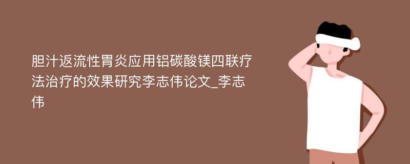 胆汁返流性胃炎应用铝碳酸镁四联疗法治疗的效果研究李志伟论文_李志伟