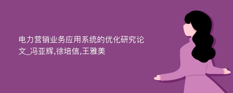 电力营销业务应用系统的优化研究论文_冯亚辉,徐培信,王雅美