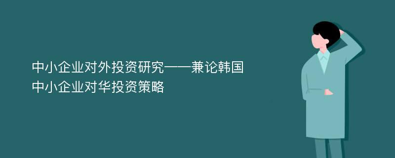 中小企业对外投资研究——兼论韩国中小企业对华投资策略