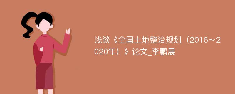 浅谈《全国土地整治规划（2016～2020年）》论文_李鹏展